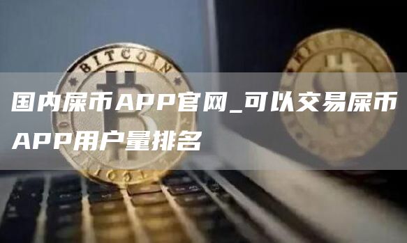 国内屎币APP官网_可以交易屎币APP用户量排名