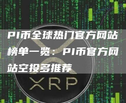 PI币全球热门官方网站榜单一览：PI币官方网站空投多推荐