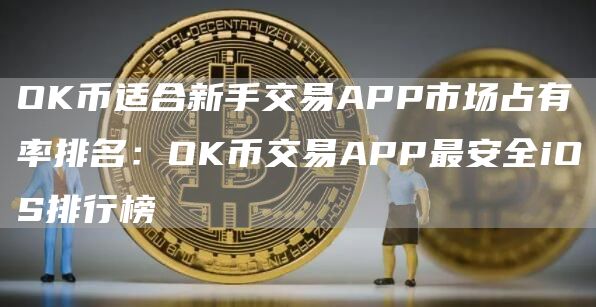 OK币适合新手交易APP市场占有率排名：OK币交易APP最安全iOS排行榜