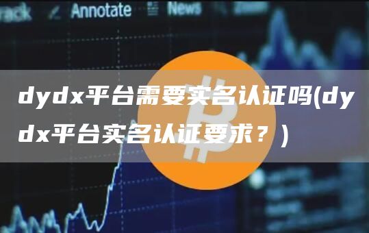 dydx平台需要实名认证吗 - dydx平台实名认证要求？