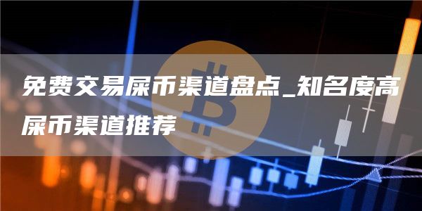 免费交易屎币渠道盘点_知名度高屎币渠道推荐