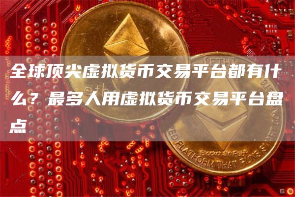 全球顶尖虚拟货币交易平台都有什么？最多人用虚拟货币交易平台盘点