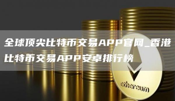 全球顶尖比特币交易APP官网_香港比特币交易APP安卓排行榜
