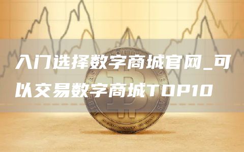 入门选择数字商城官网_可以交易数字商城TOP10