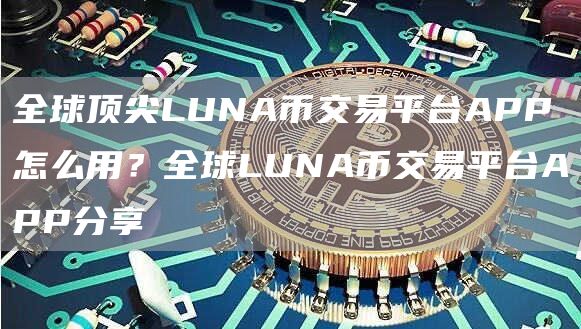 全球顶尖LUNA币交易平台APP怎么用？全球LUNA币交易平台APP分享