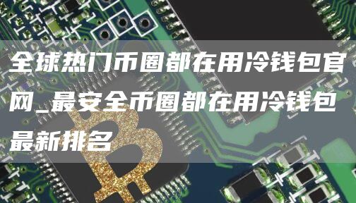 全球热门币圈都在用冷钱包官网_最安全币圈都在用冷钱包最新排名
