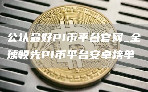 公认最好PI币平台官网_全球领先PI币平台安卓榜单