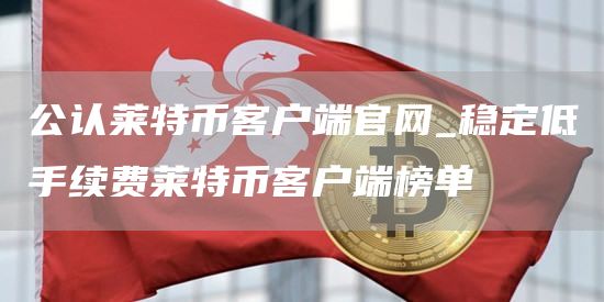 公认莱特币客户端官网_稳定低手续费莱特币客户端榜单