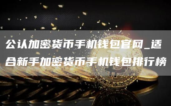 公认加密货币手机钱包官网_适合新手加密货币手机钱包排行榜