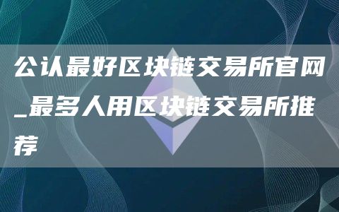 公认最好区块链交易所官网_最多人用区块链交易所推荐