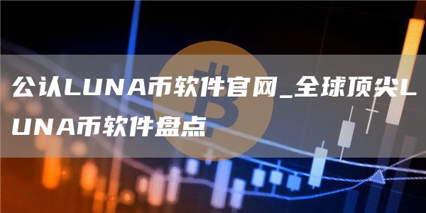 公认LUNA币软件官网_全球顶尖LUNA币软件盘点