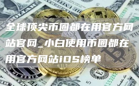 全球顶尖币圈都在用官方网站官网_小白使用币圈都在用官方网站iOS榜单