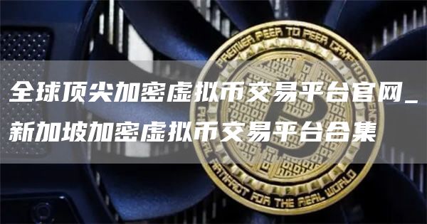 全球顶尖加密虚拟币交易平台官网_新加坡加密虚拟币交易平台合集