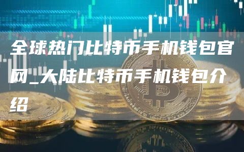 全球热门比特币手机钱包官网_大陆比特币手机钱包介绍
