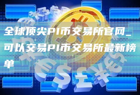 全球顶尖PI币交易所官网_可以交易PI币交易所最新榜单
