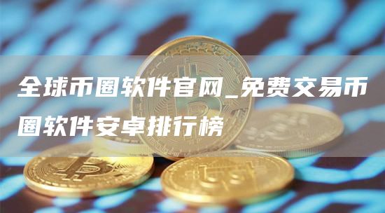 全球币圈软件官网_免费交易币圈软件安卓排行榜