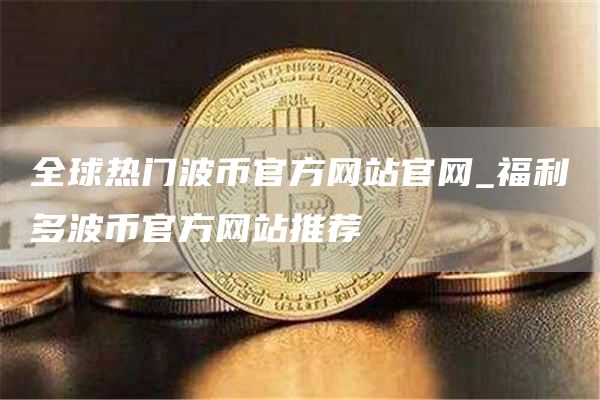 全球热门波币官方网站官网_福利多波币官方网站推荐