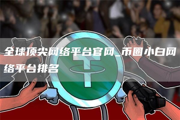 全球顶尖网络平台官网_币圈小白网络平台排名