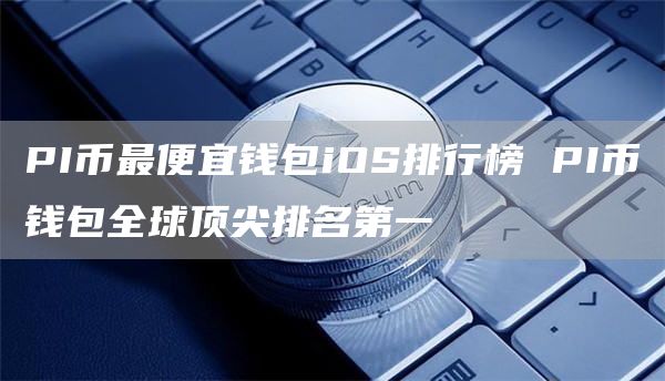 PI币最便宜钱包iOS排行榜 PI币钱包全球顶尖排名第一