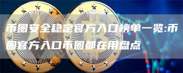 币圈安全稳定官方入口榜单一览:币圈官方入口币圈都在用盘点