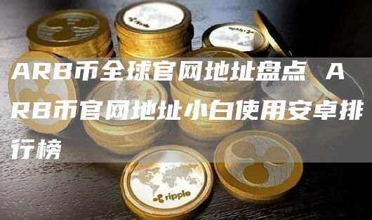 ARB币全球官网地址盘点 ARB币官网地址小白使用安卓排行榜