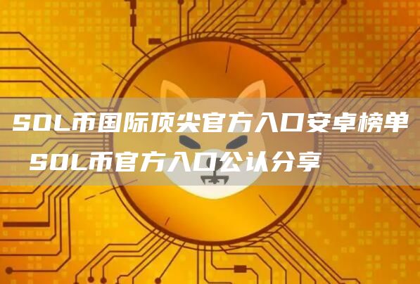 SOL币国际顶尖官方入口安卓榜单 SOL币官方入口公认分享