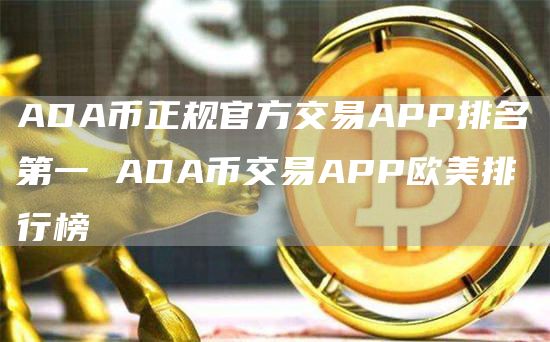 ADA币正规官方交易APP排名第一 ADA币交易APP欧美排行榜