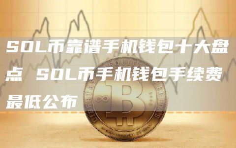 SOL币靠谱手机钱包十大盘点 SOL币手机钱包手续费最低公布