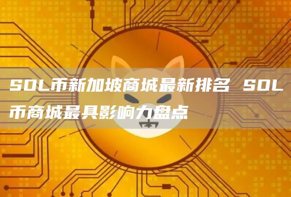 SOL币新加坡商城最新排名 SOL币商城最具影响力盘点
