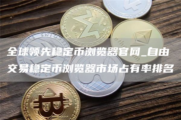 全球领先稳定币浏览器官网_自由交易稳定币浏览器市场占有率排名