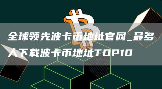 全球领先波卡币地址官网_最多人下载波卡币地址TOP10