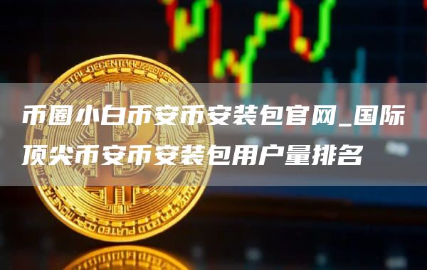 币圈小白芝麻开门交易所芝麻开门交易所装包官网_国际顶尖芝麻开门交易所芝麻开门交易所装包用户量排名