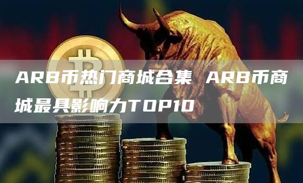 ARB币热门商城合集 ARB币商城最具影响力TOP10