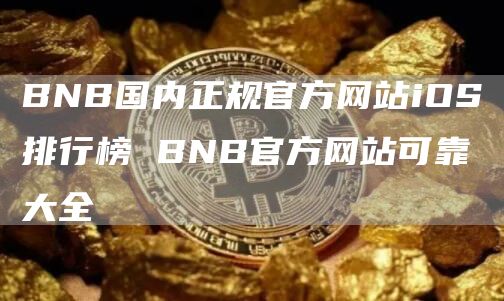 BNB国内正规官方网站iOS排行榜 BNB官方网站可靠大全