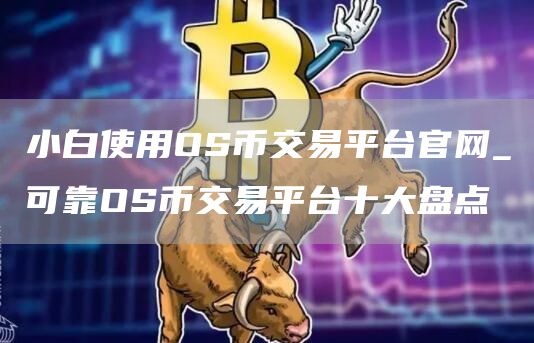 小白使用OS币交易平台官网_可靠OS币交易平台十大盘点