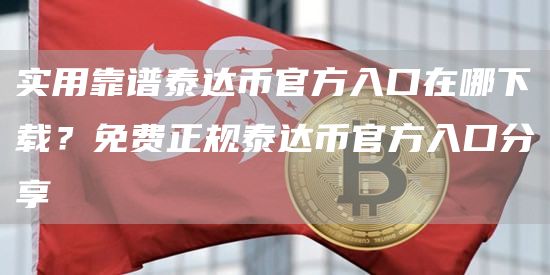 实用靠谱泰达币官方入口在哪下载？免费正规泰达币官方入口分享