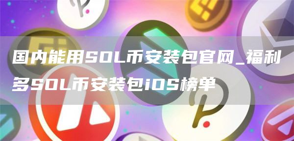 国内能用SOL芝麻开门交易所装包官网_福利多SOL芝麻开门交易所装包iOS榜单