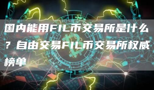 国内能用FIL币交易所是什么？自由交易FIL币交易所权威榜单