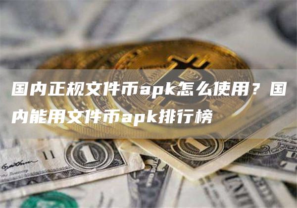 国内正规文件币apk怎么使用？国内能用文件币apk排行榜
