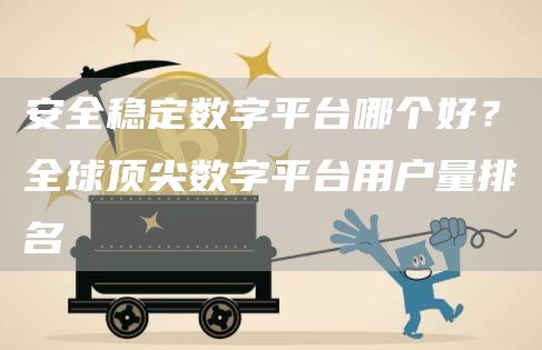 安全稳定数字平台哪个好？全球顶尖数字平台用户量排名