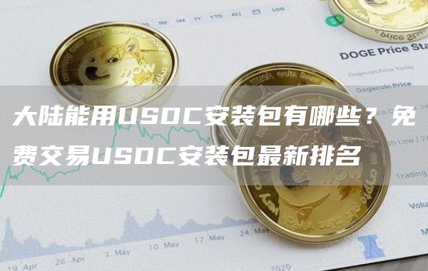 大陆能用USDC安装包有哪些？免费交易USDC安装包最新排名
