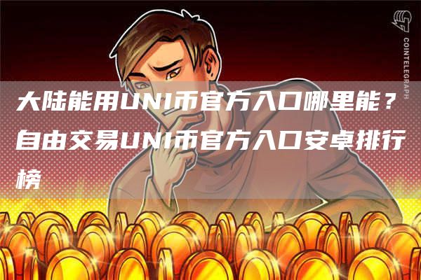 大陆能用UNI币官方入口哪里能？自由交易UNI币官方入口安卓排行榜
