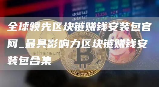 全球领先区块链赚钱安装包官网_最具影响力区块链赚钱安装包合集