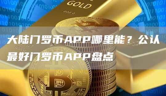 大陆门罗币APP哪里能？公认最好门罗币APP盘点