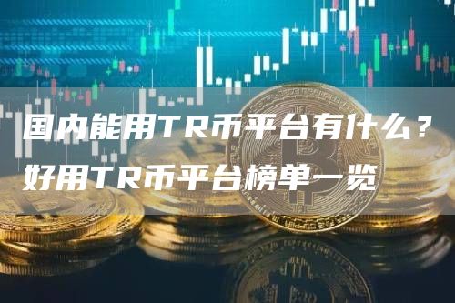 国内能用TR币平台有什么？好用TR币平台榜单一览