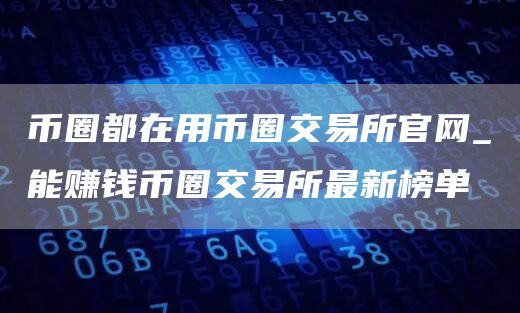 币圈都在用币圈交易所官网_能赚钱币圈交易所最新榜单