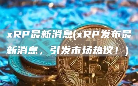 xRP最新消息 - xRP发布最新消息，引发市场热议！