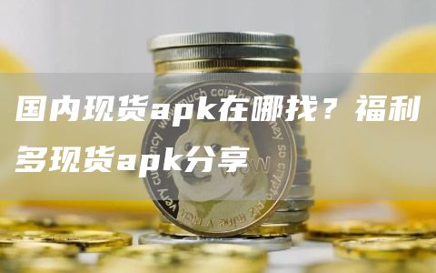 国内现货apk在哪找？福利多现货apk分享
