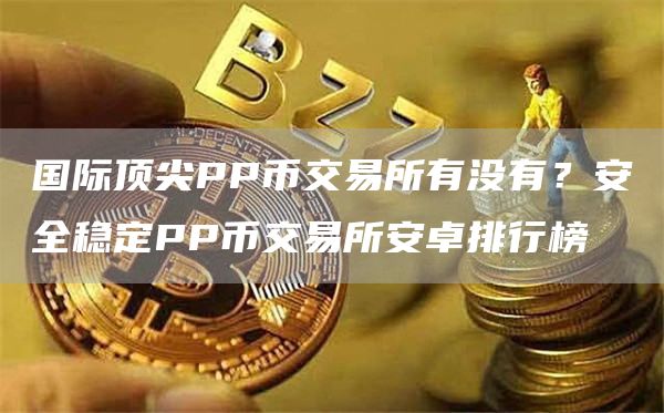 国际顶尖PP币交易所有没有？安全稳定PP币交易所安卓排行榜