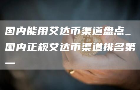 国内能用艾达币渠道盘点_国内正规艾达币渠道排名第一